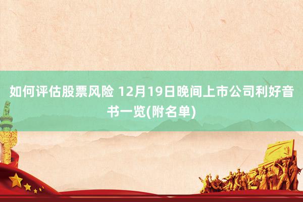 如何评估股票风险 12月19日晚间上市公司利好音书一览(附名单)