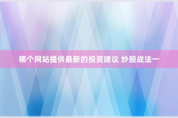 哪个网站提供最新的投资建议 炒股战法一