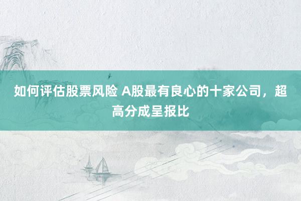 如何评估股票风险 A股最有良心的十家公司，超高分成呈报比