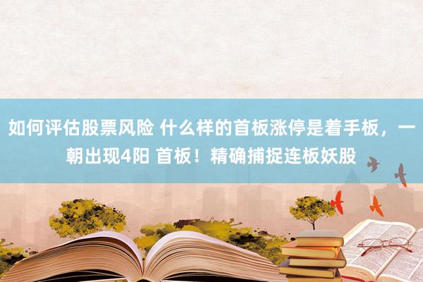 如何评估股票风险 什么样的首板涨停是着手板，一朝出现4阳 首板！精确捕捉连板妖股