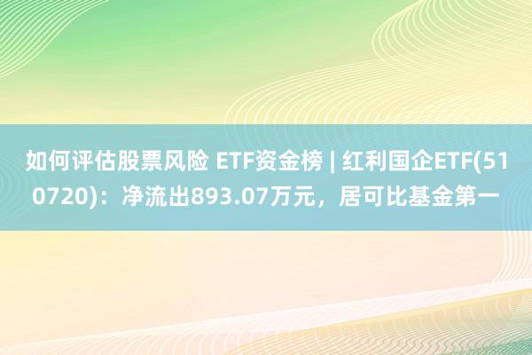 如何评估股票风险 ETF资金榜 | 红利国企ETF(510720)：净流出893.07万元，居可比基金第一