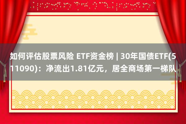 如何评估股票风险 ETF资金榜 | 30年国债ETF(511090)：净流出1.81亿元，居全商场第一梯队