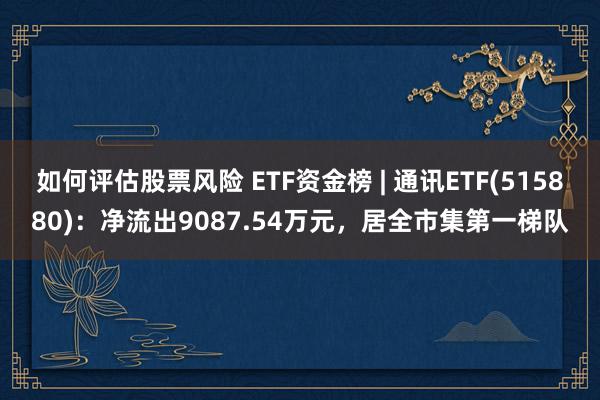 如何评估股票风险 ETF资金榜 | 通讯ETF(515880)：净流出9087.54万元，居全市集第一梯队