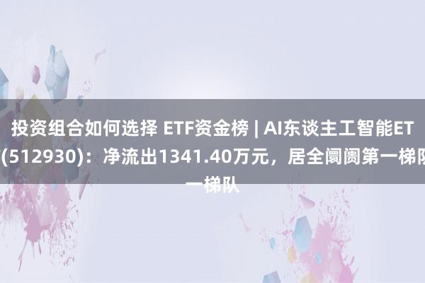 投资组合如何选择 ETF资金榜 | AI东谈主工智能ETF(512930)：净流出1341.40万元，居全阛阓第一梯队