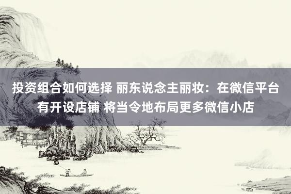 投资组合如何选择 丽东说念主丽妆：在微信平台有开设店铺 将当令地布局更多微信小店