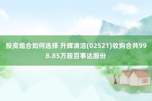 投资组合如何选择 升辉清洁(02521)收购合共998.85万股百事达股份