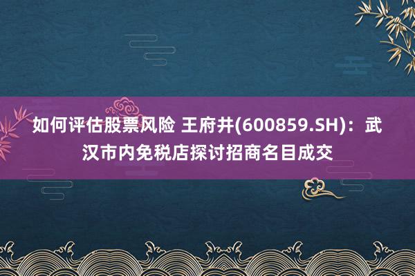 如何评估股票风险 王府井(600859.SH)：武汉市内免税店探讨招商名目成交