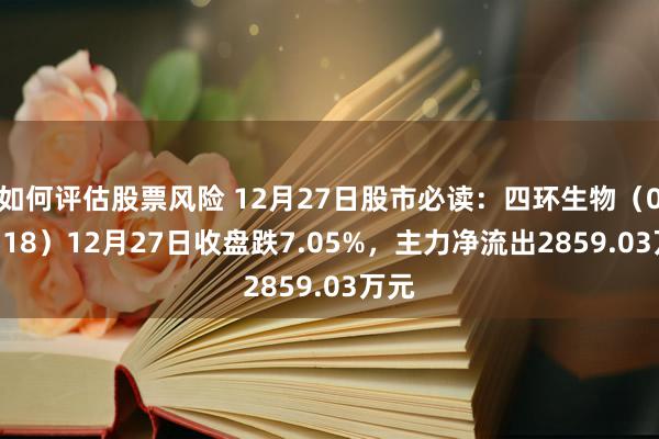 如何评估股票风险 12月27日股市必读：四环生物（000518）12月27日收盘跌7.05%，主力净流出2859.03万元