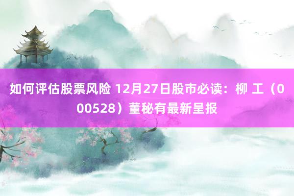 如何评估股票风险 12月27日股市必读：柳 工（000528）董秘有最新呈报