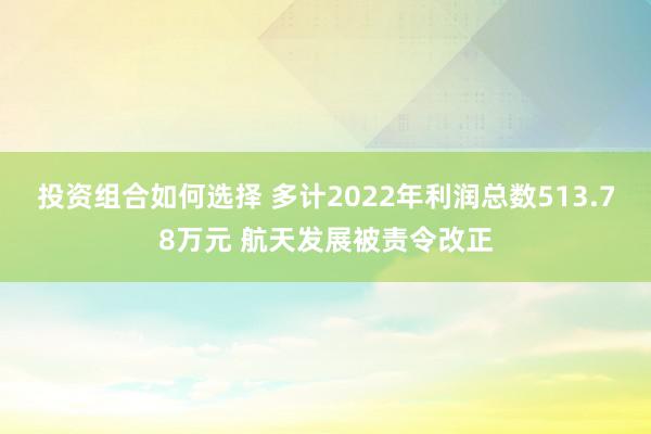 投资组合如何选择 多计2022年利润总数513.78万元 航天发展被责令改正