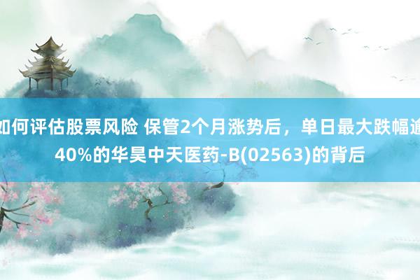 如何评估股票风险 保管2个月涨势后，单日最大跌幅逾40%的华昊中天医药-B(02563)的背后