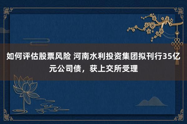 如何评估股票风险 河南水利投资集团拟刊行35亿元公司债，获上交所受理