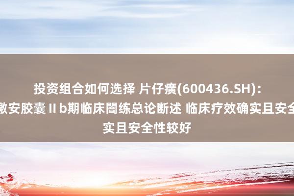 投资组合如何选择 片仔癀(600436.SH)：收到肠激安胶囊Ⅱb期临床闇练总论断述 临床疗效确实且安全性较好