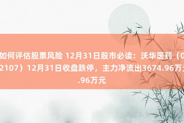 如何评估股票风险 12月31日股市必读：沃华医药（002107）12月31日收盘跌停，主力净流出3674.96万元