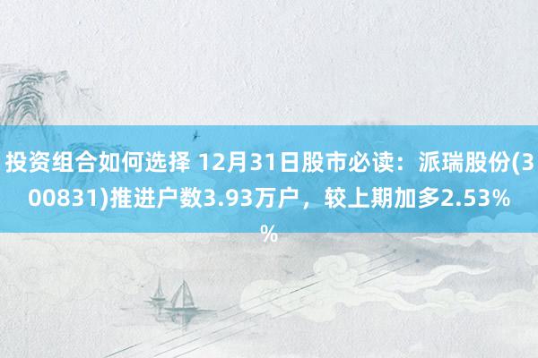 投资组合如何选择 12月31日股市必读：派瑞股份(300831)推进户数3.93万户，较上期加多2.53%