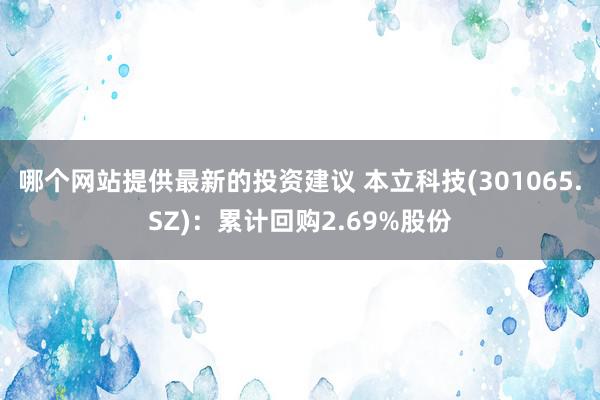 哪个网站提供最新的投资建议 本立科技(301065.SZ)：累计回购2.69%股份