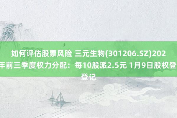 如何评估股票风险 三元生物(301206.SZ)2024年前三季度权力分配：每10股派2.5元 1月9日股权登记