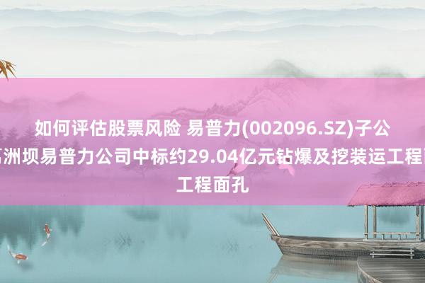 如何评估股票风险 易普力(002096.SZ)子公司葛洲坝易普力公司中标约29.04亿元钻爆及挖装运工程面孔