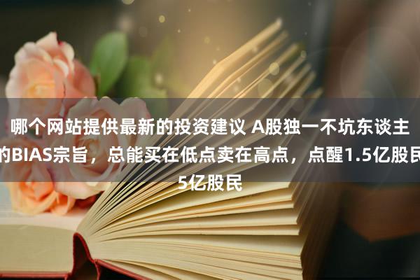 哪个网站提供最新的投资建议 A股独一不坑东谈主的BIAS宗旨，总能买在低点卖在高点，点醒1.5亿股民