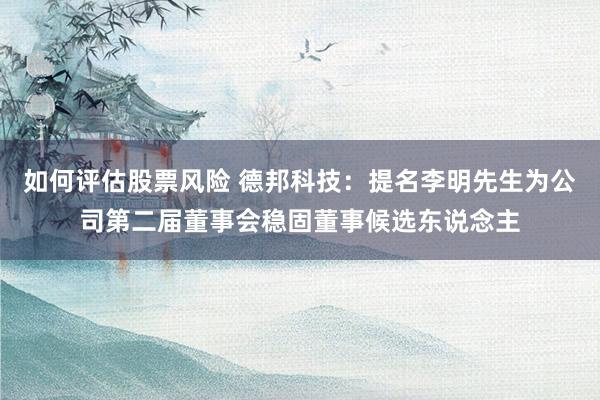 如何评估股票风险 德邦科技：提名李明先生为公司第二届董事会稳固董事候选东说念主