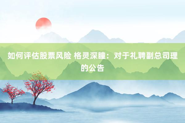 如何评估股票风险 格灵深瞳：对于礼聘副总司理的公告