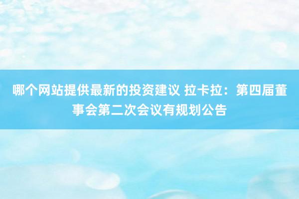 哪个网站提供最新的投资建议 拉卡拉：第四届董事会第二次会议有规划公告