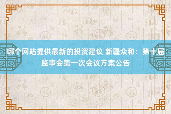 哪个网站提供最新的投资建议 新疆众和：第十届监事会第一次会议方案公告