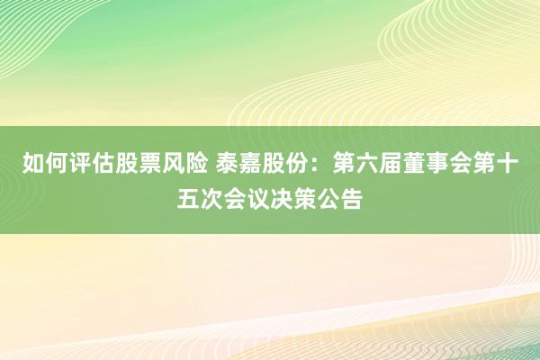 如何评估股票风险 泰嘉股份：第六届董事会第十五次会议决策公告