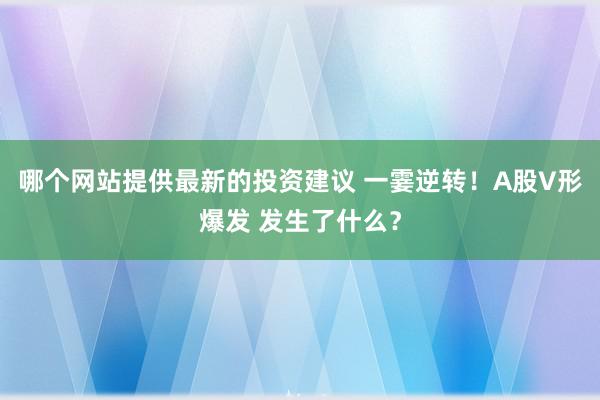 哪个网站提供最新的投资建议 一霎逆转！A股V形爆发 发生了什么？