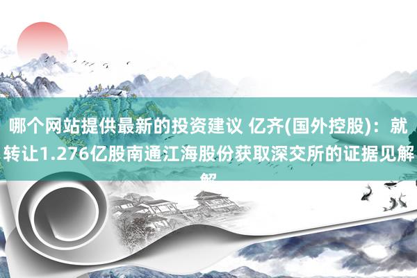 哪个网站提供最新的投资建议 亿齐(国外控股)：就转让1.276亿股南通江海股份获取深交所的证据见解