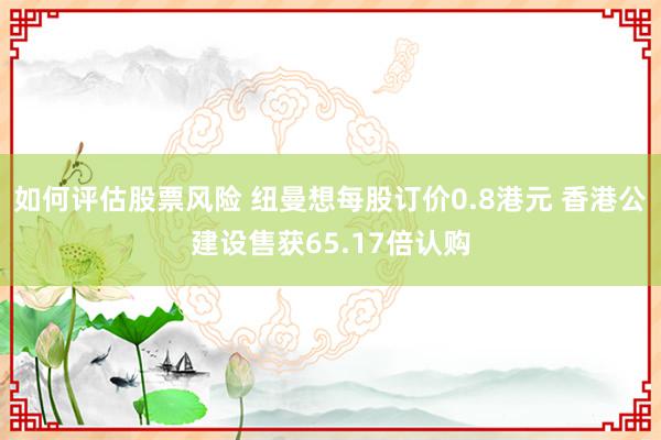 如何评估股票风险 纽曼想每股订价0.8港元 香港公建设售获65.17倍认购