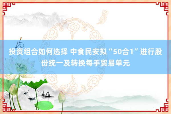 投资组合如何选择 中食民安拟“50合1”进行股份统一及转换每手贸易单元