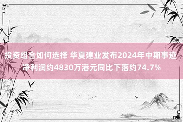 投资组合如何选择 华夏建业发布2024年中期事迹 净利润约4830万港元同比下落约74.7%