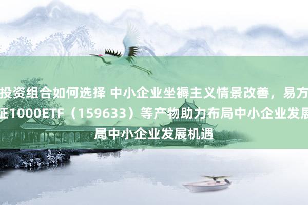 投资组合如何选择 中小企业坐褥主义情景改善，易方达中证1000ETF（159633）等产物助力布局中小企业发展机遇