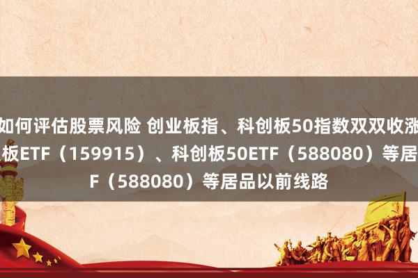 如何评估股票风险 创业板指、科创板50指数双双收涨，关切创业板ETF（159915）、科创板50ETF（588080）等居品以前线路