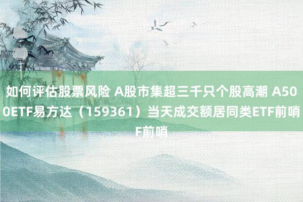 如何评估股票风险 A股市集超三千只个股高潮 A500ETF易方达（159361）当天成交额居同类ETF前哨