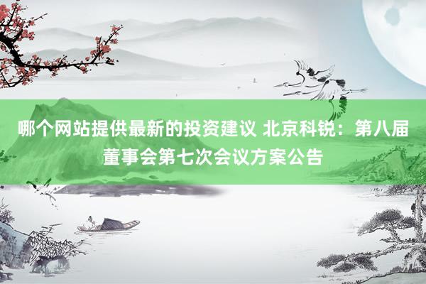 哪个网站提供最新的投资建议 北京科锐：第八届董事会第七次会议方案公告