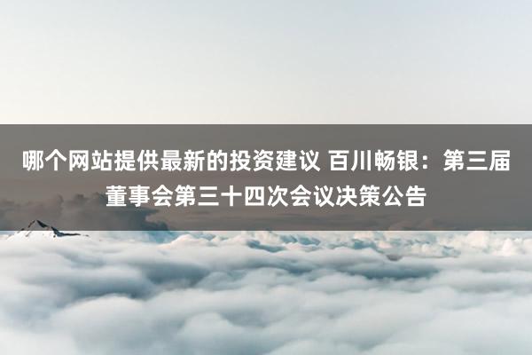 哪个网站提供最新的投资建议 百川畅银：第三届董事会第三十四次会议决策公告