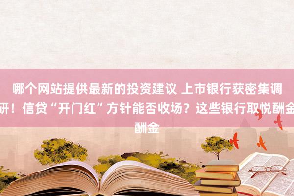 哪个网站提供最新的投资建议 上市银行获密集调研！信贷“开门红”方针能否收场？这些银行取悦酬金