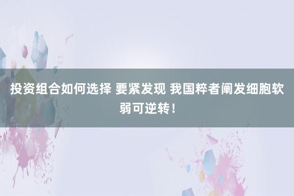 投资组合如何选择 要紧发现 我国粹者阐发细胞软弱可逆转！