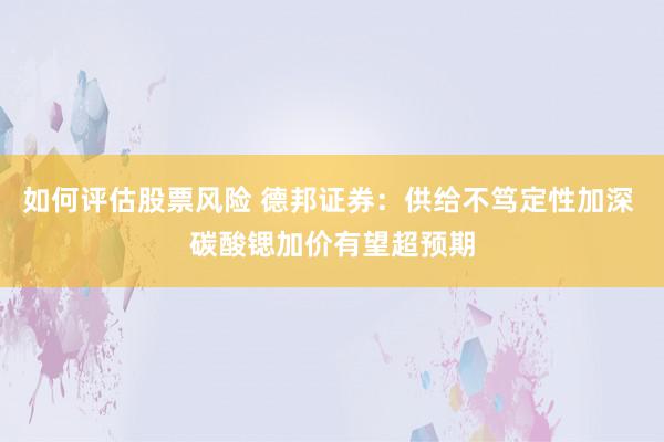 如何评估股票风险 德邦证券：供给不笃定性加深 碳酸锶加价有望超预期