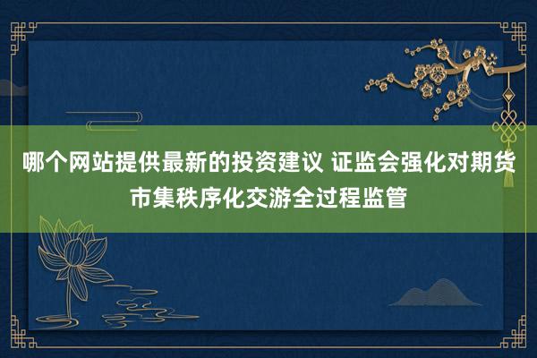 哪个网站提供最新的投资建议 证监会强化对期货市集秩序化交游全过程监管