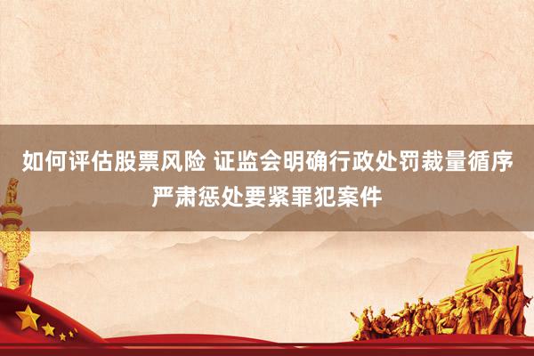 如何评估股票风险 证监会明确行政处罚裁量循序严肃惩处要紧罪犯案件