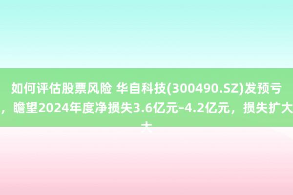 如何评估股票风险 华自科技(300490.SZ)发预亏，瞻望2024年度净损失3.6亿元–4.2亿元，损失扩大