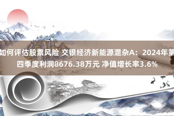 如何评估股票风险 交银经济新能源混杂A：2024年第四季度利润8676.38万元 净值增长率3.6%