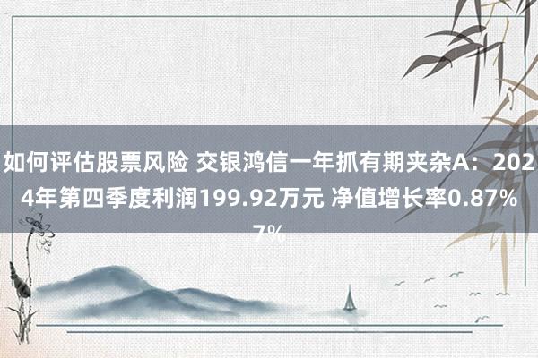 如何评估股票风险 交银鸿信一年抓有期夹杂A：2024年第四季度利润199.92万元 净值增长率0.87%