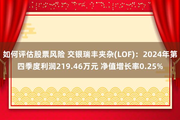 如何评估股票风险 交银瑞丰夹杂(LOF)：2024年第四季度利润219.46万元 净值增长率0.25%