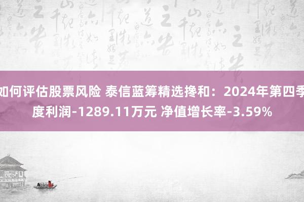 如何评估股票风险 泰信蓝筹精选搀和：2024年第四季度利润-1289.11万元 净值增长率-3.59%