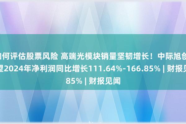 如何评估股票风险 高端光模块销量坚韧增长！中际旭创：展望2024年净利润同比增长111.64%-166.85% | 财报见闻