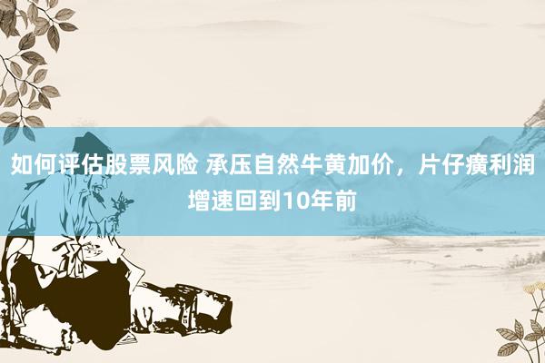 如何评估股票风险 承压自然牛黄加价，片仔癀利润增速回到10年前